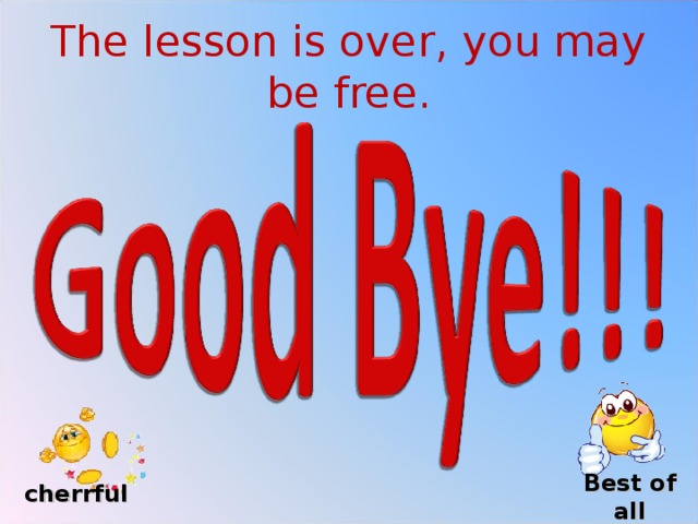 The lesson is over, you may be free. Best of all cherrful 