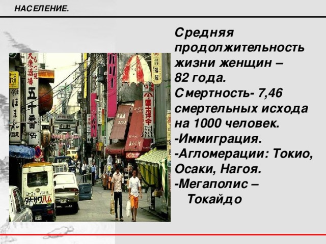 НАСЕЛЕНИЕ. Средняя продолжительность жизни женщин – 82 года. Смертность- 7,46 смертельных исхода на 1000 человек. -Иммиграция. -Агломерации: Токио, Осаки, Нагоя. -Мегаполис – Токайдо  