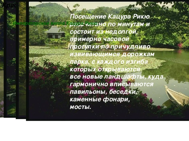  Красивые места в Киото. Посещение Кацура Рикю рассчитано по минутам и состоит из недолгой, примерно часовой прогулки по причудливо извивающимся дорожкам парка, с каждого изгиба которых открываются все новые ландшафты, куда гармонично вписываются павильоны, беседки, каменные фонари, мосты. Императорская вилла Кацура Рикю.  