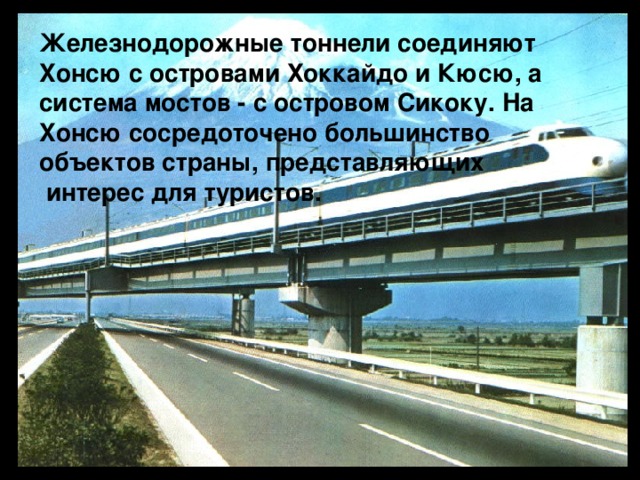 Железнодорожные тоннели соединяют Xонсю с островами Хоккайдо и Кюсю, а система мостов - с островом Сикоку. На Xонсю сосредоточено большинство объектов страны, представляющих  интерес для туристов.    