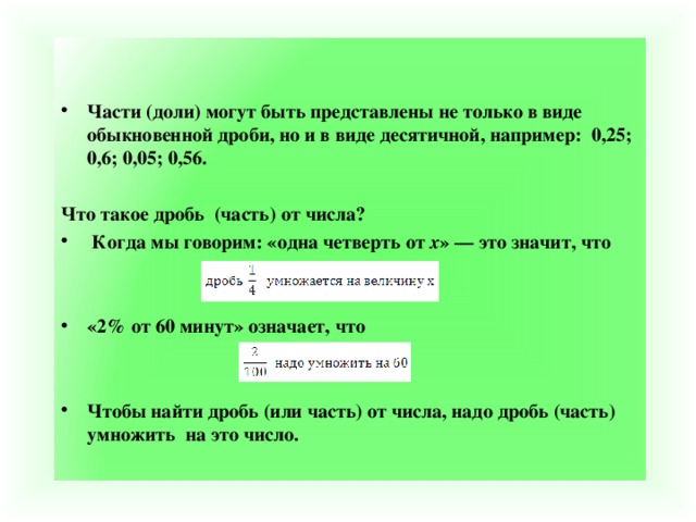   Части (доли) могут быть представлены не только в виде обыкновенной дроби, но и в виде десятичной, например:  0,25;  0,6; 0,05; 0,56.  Что такое дробь  (часть) от числа?  Когда мы говорим: «одна четверть от  х » — это значит, что   «2% от 60 минут» означает, что   Чтобы найти дробь (или часть) от числа, надо дробь (часть) умножить  на это число.  