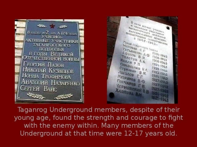 Taganrog Underground members, despite of their young age, found the strength and courage to fight with the enemy within. Many members of the Underground at that time were 12-17 years old.   