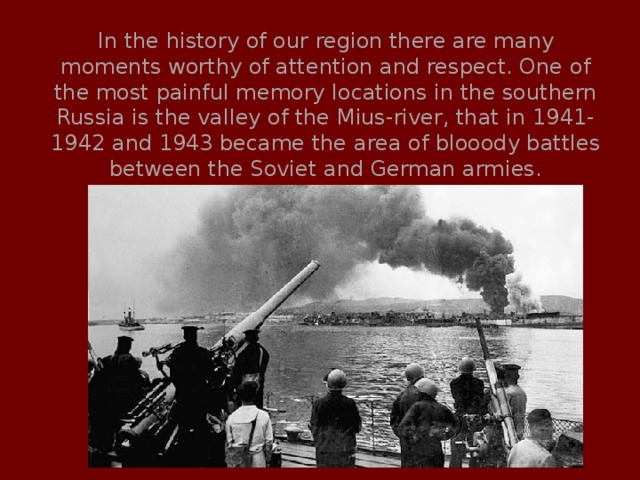 In the history of our region there are many moments worthy of attention and respect. One of the most painful memory locations in the southern Russia is the valley of the Mius-river, that in 1941-1942 and 1943 became the area of blooody battles between the Soviet and German armies. 