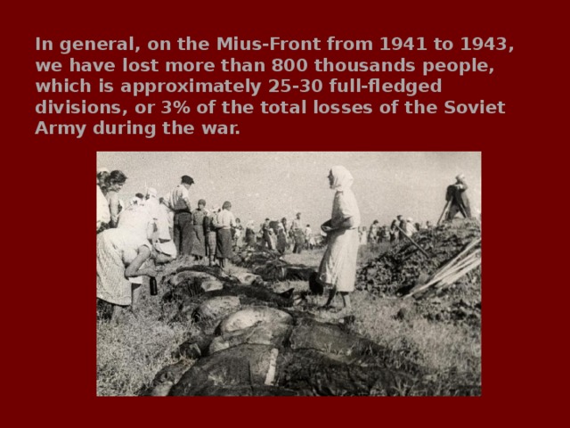 In general, on the Mius-Front from 1941 to 1943, we have lost more than 800 thousands people, which is approximately 25-30 full-fledged divisions, or 3% of the total losses of the Soviet Army during the war. 