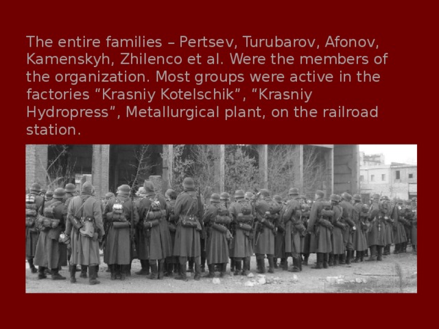 The entire families – Pertsev, Turubarov, Afonov, Kamenskyh, Zhilenco et al. Were the members of the organization. Most groups were active in the factories “Krasniy Kotelschik”, “Krasniy Hydropress”, Metallurgical plant, on the railroad station. 