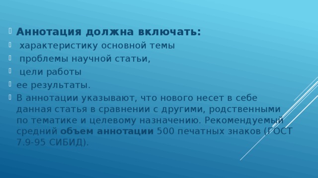 Аннотация должна включать:   характеристику основной темы  проблемы научной статьи,  цели работы ее результаты. В аннотации указывают, что нового несет в себе данная статья в сравнении с другими, родственными по тематике и целевому назначению. Рекомендуемый средний  объем аннотации  500 печатных знаков (ГОСТ 7.9-95 СИБИД). 