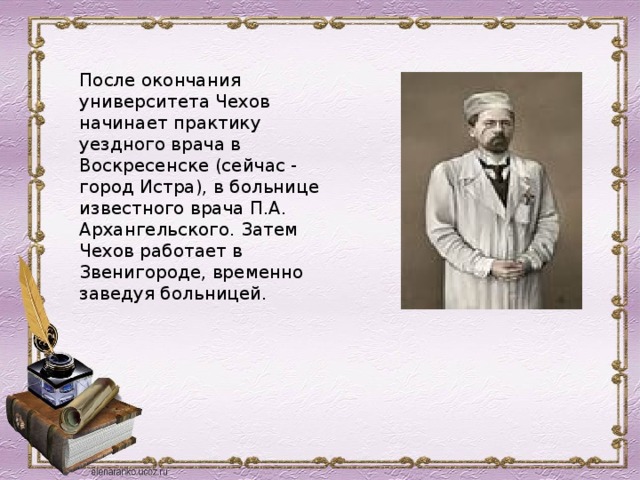 После окончания университета Чехов начинает практику уездного врача в Воскресенске (сейчас - город Истра), в больнице известного врача П.А. Архангельского. Затем Чехов работает в Звенигороде, временно заведуя больницей. 