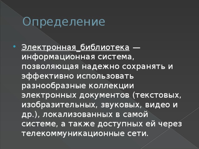 Определение Электронная_библиотека  — информационная система, позволяющая надежно сохранять и эффективно использовать разнообразные коллекции электронных документов (текстовых, изобразительных, звуковых, видео и др.), локализованных в самой системе, а также доступных ей через телекоммуникационные сети. 