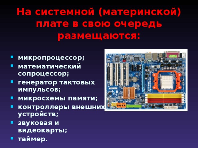 На системной (материнской) плате в свою очередь размещаются: микропроцессор; математический сопроцессор; генератор тактовых импульсов; микросхемы памяти; контроллеры внешних устройств; звуковая и видеокарты; таймер.  