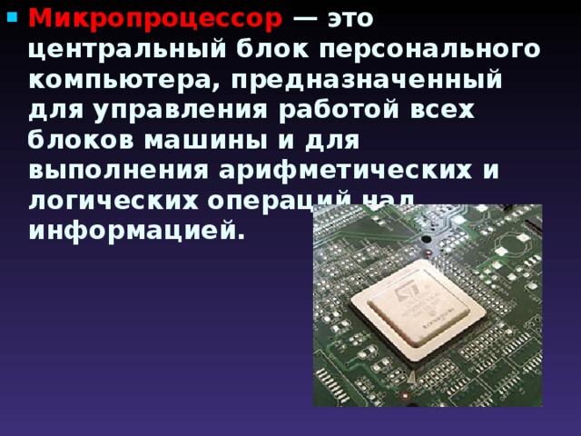 Микропроцессор  — это центральный блок персонального компьютера, предназначенный для управления работой всех блоков машины и для выполнения арифметических и логических операций над информацией. 