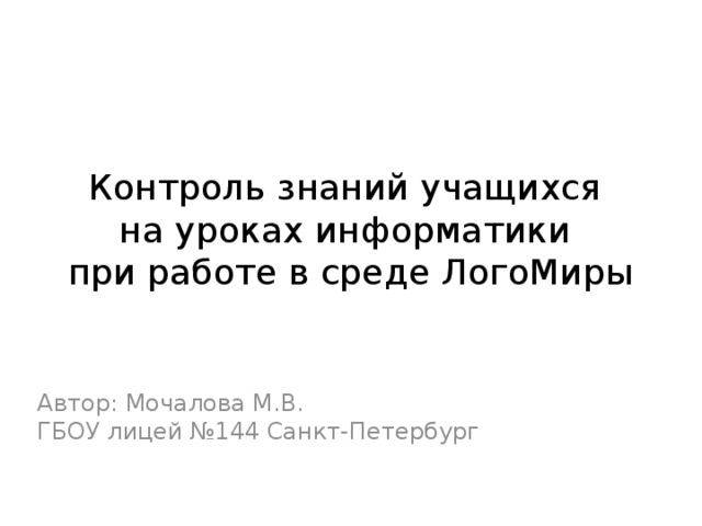 Контроль знаний учащихся  на уроках информатики  при работе в среде ЛогоМиры Автор: Мочалова М.В.  ГБОУ лицей №144 Санкт-Петербург 