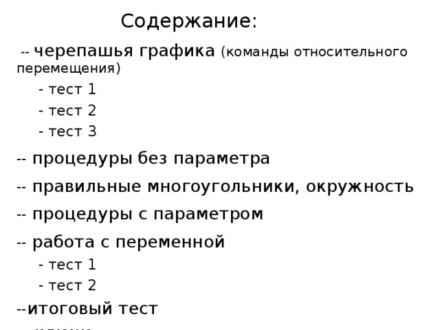 Содержание:  --  черепашья графика (команды относительного перемещения)  - тест 1  - тест 2  - тест 3 -- процедуры  без параметра -- правильные многоугольники, окружность -- процедуры с параметром -- работа с переменной  - тест 1  - тест 2 -- итоговый тест -- ключи  