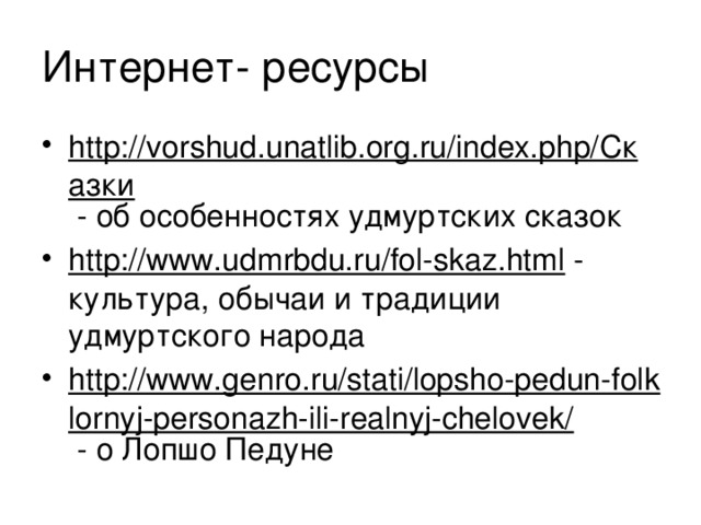 Интернет- ресурсы http://vorshud.unatlib.org.ru/index.php/Сказки - об особенностях удмуртских сказок http://www.udmrbdu.ru/fol-skaz.html - культура, обычаи и традиции удмуртского народа http://www.genro.ru/stati/lopsho-pedun-folklornyj-personazh-ili-realnyj-chelovek/ - о Лопшо Педуне 