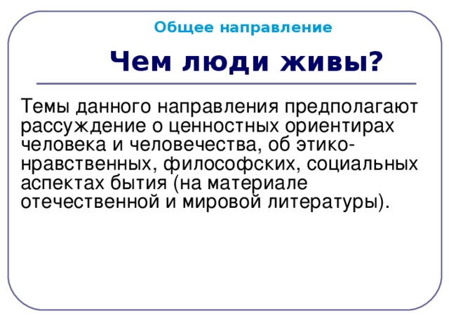 Общее направление  Чем люди живы?  Темы данного направления предполагают рассуждение о ценностных ориентирах человека и человечества, об этико-нравственных, философских, социальных аспектах бытия (на материале отечественной и мировой литературы).  