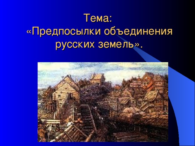  Тема:  «Предпосылки объединения русских земель». 