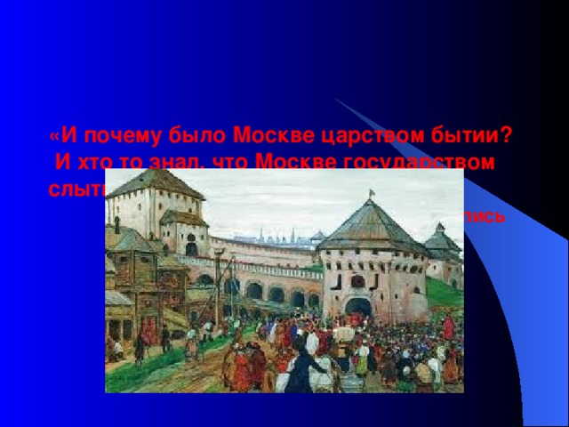    «И почему было Москве царством бытии?  И хто то знал, что Москве государством  слыти?»   древнерусская летопись   