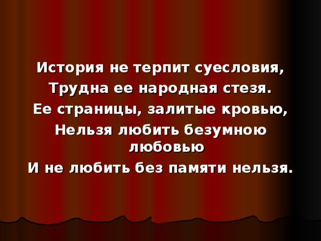 История не терпит суесловия, Трудна ее народная стезя. Ее страницы, залитые кровью, Нельзя любить безумною любовью И не любить без памяти нельзя. 