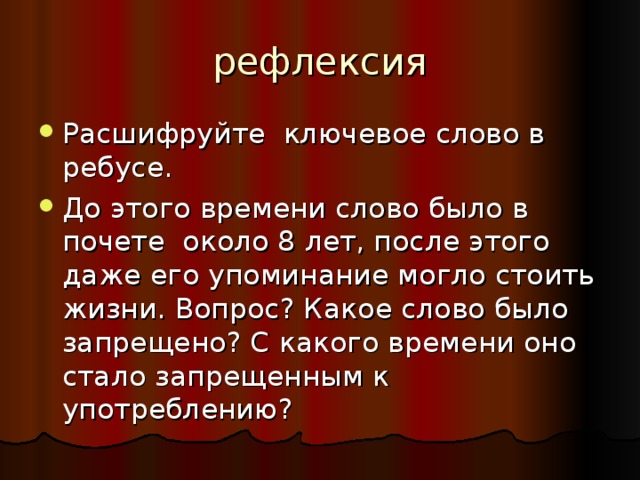 рефлексия Расшифруйте ключевое слово в ребусе. До этого времени слово было в почете около 8 лет, после этого даже его упоминание могло стоить жизни. Вопрос? Какое слово было запрещено? С какого времени оно стало запрещенным к употреблению? 