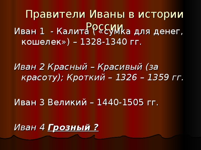 Правители Иваны в истории России Иван 1 - Калита ( «сумка для денег, кошелек») – 1328-1340 гг. Иван 2 Красный – Красивый (за красоту); Кроткий – 1326 – 1359 гг.  Иван 3 Великий – 1440-1505 гг. Иван 4 Грозный ? 