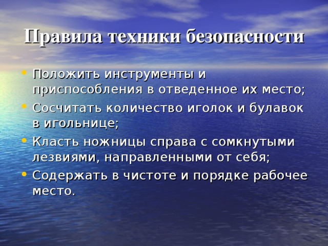  Правила техники безопасности  Положить инструменты и приспособления в отведенное их место; Сосчитать количество иголок и булавок в игольнице; Класть ножницы справа с сомкнутыми лезвиями, направленными от себя; Содержать в чистоте и порядке рабочее место.  