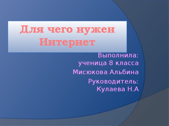 Для чего нужен Интернет Выполнила: ученица 8 класса Мисюкова Альбина Руководитель: Кулаева Н.А 