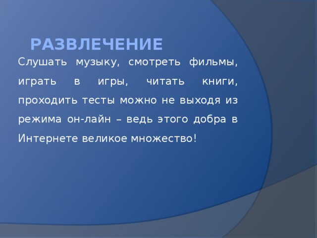 развлечение  Слушать музыку, смотреть фильмы, играть в игры, читать книги, проходить тесты можно не выходя из режима он-лайн – ведь этого добра в Интернете великое множество! 