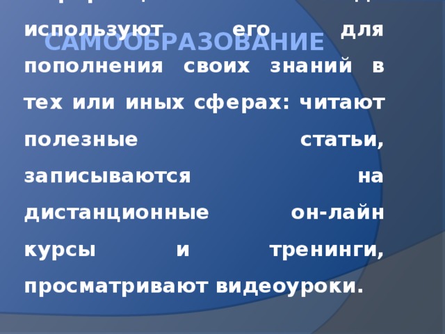 самообразование Интернет, безусловно, лучший источник информации. Многие люди используют его для пополнения своих знаний в тех или иных сферах: читают полезные статьи, записываются на дистанционные он-лайн курсы и тренинги, просматривают видеоуроки. 