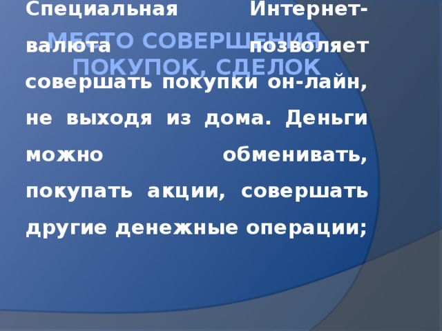 место совершения покупок, сделок Специальная Интернет-валюта позволяет совершать покупки он-лайн, не выходя из дома. Деньги можно обменивать, покупать акции, совершать другие денежные операции; 