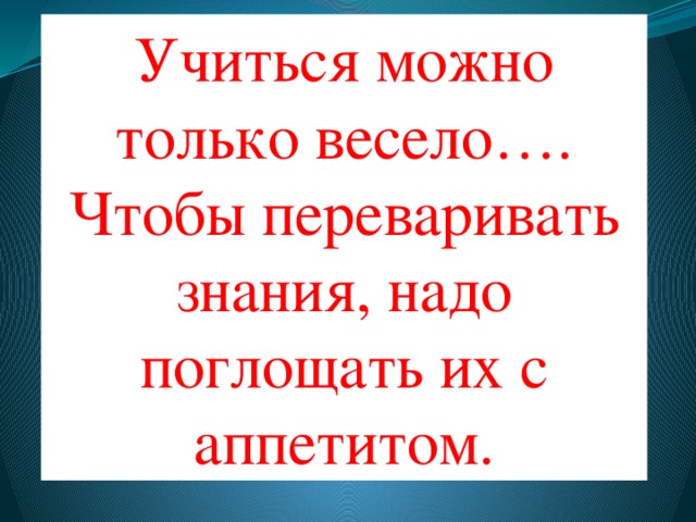 Учиться можно только весело…. Чтобы переваривать знания, надо поглощать их с аппетитом. 