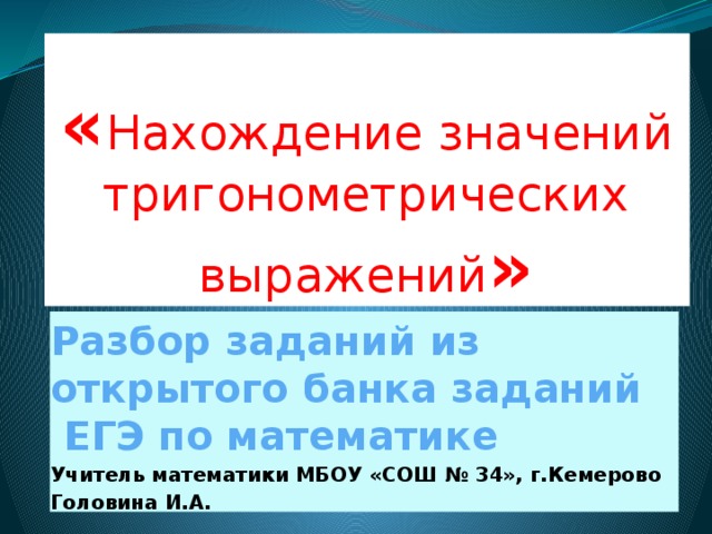 « Нахождение значений тригонометрических выражений » Разбор заданий из открытого банка заданий  ЕГЭ по математике Учитель математики МБОУ «СОШ № 34», г.Кемерово Головина И.А.  