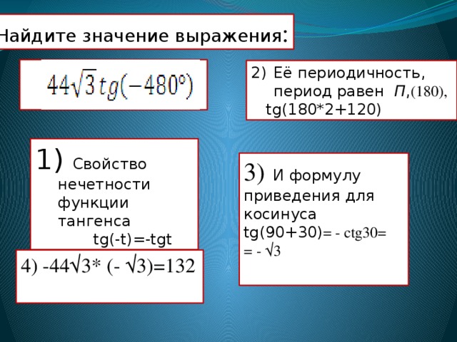 Найдите значение выражения : Её периодичность, период равен П , (180),  tg(180*2+120)  Свойство нечетности функции тангенса  tg(-t)=-tgt 3)  И формулу приведения для косинуса tg(90+30) = - ctg30= = - √3 4) -44√3* (- √3)=132 