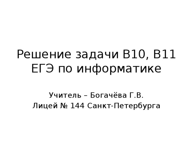 Решение задачи B10, B11 ЕГЭ по информатике Учитель – Богачёва Г.В. Лицей № 144 Санкт-Петербурга 