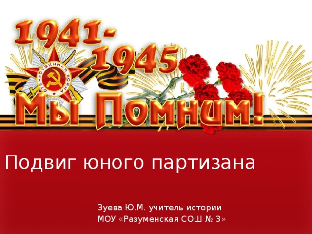 Подвиг юного партизана Зуева Ю.М. учитель истории МОУ «Разуменская СОШ № 3» 