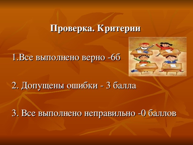 Проверка. Критерии 1.Все выполнено верно -6б 2. Допущены ошибки - 3 балла 3. Все выполнено неправильно -0 баллов  