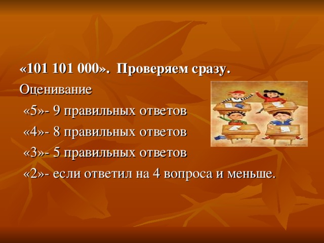 «101 101 000».  Проверяем сразу. Оценивание  «5»- 9 правильных ответов  «4»- 8 правильных ответов  «3»- 5 правильных ответов  «2»- если ответил на 4 вопроса и меньше. 