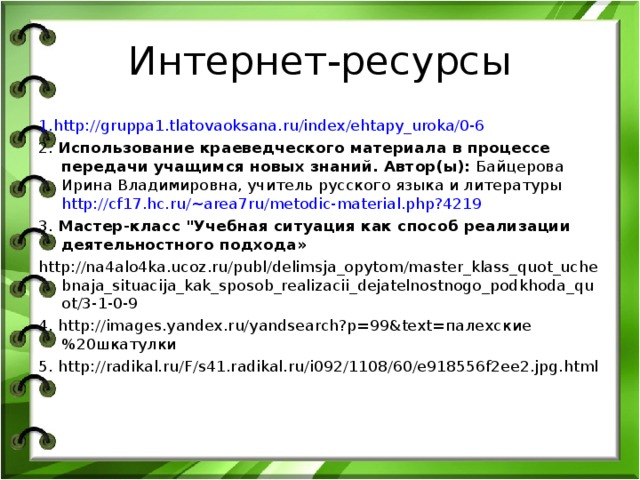 Интернет-ресурсы 1. http://gruppa1.tlatovaoksana.ru/index/ehtapy_uroka/0-6 2. Использование краеведческого материала в процессе передачи учащимся новых знаний. Автор(ы):  Байцерова Ирина Владимировна, учитель русского языка и литературы http://cf17.hc.ru/~area7ru/metodic-material.php?4219 3. Мастер-класс 