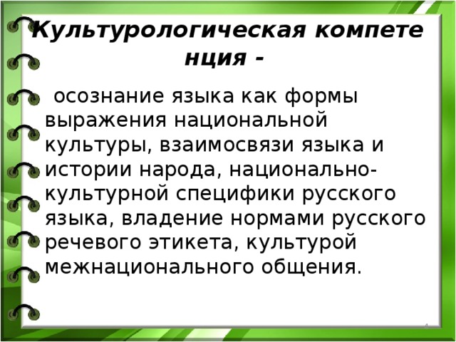 Культурологическая компетенция -    осознание языка как формы выражения национальной культуры, взаимосвязи языка и истории народа, национально-культурной специфики русского языка, владение нормами русского речевого этикета, культурой межнационального общения.  