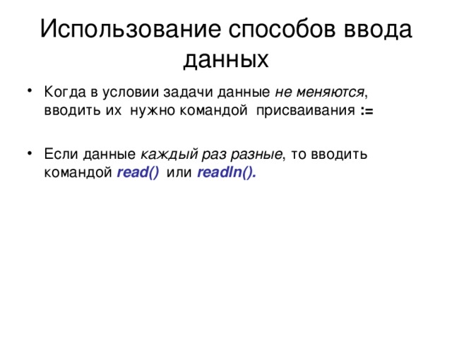 Использование способов ввода данных Когда в условии задачи данные не меняются , вводить их нужно командой присваивания :=  Если данные каждый раз разные , то вводить командой read()  или readln().  