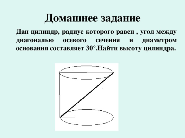 Домашнее задание  Дан цилиндр, радиус которого равен , угол между диагональю осевого сечения и диаметром основания составляет 30°.Найти высоту цилиндра.  