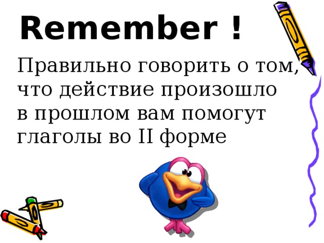 Remember ! Правильно говорить о том, что действие произошло в прошлом вам помогут глаголы во II форме 