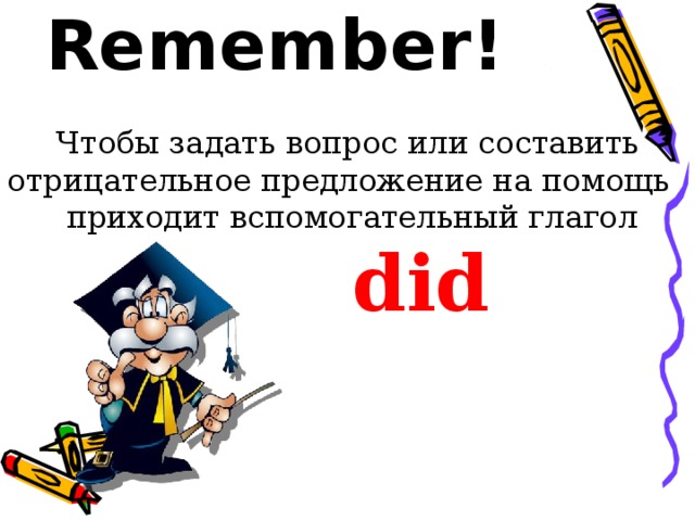 Remember!  Чтобы задать вопрос или составить отрицательное предложение на помощь  приходит вспомогательный глагол  did 