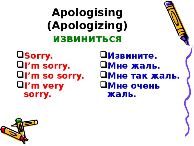 Apologising  (Apologizing)  извиниться   Sorry. I’m sorry. I’m so sorry. I’m very sorry. Извините. Мне жаль. Мне так жаль. Мне очень жаль.  