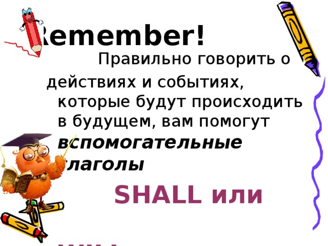 Remember!  Правильно говорить о  действиях и событиях, которые будут происходить в будущем, вам помогут вспомогательные глаголы  SHALL или WILL 