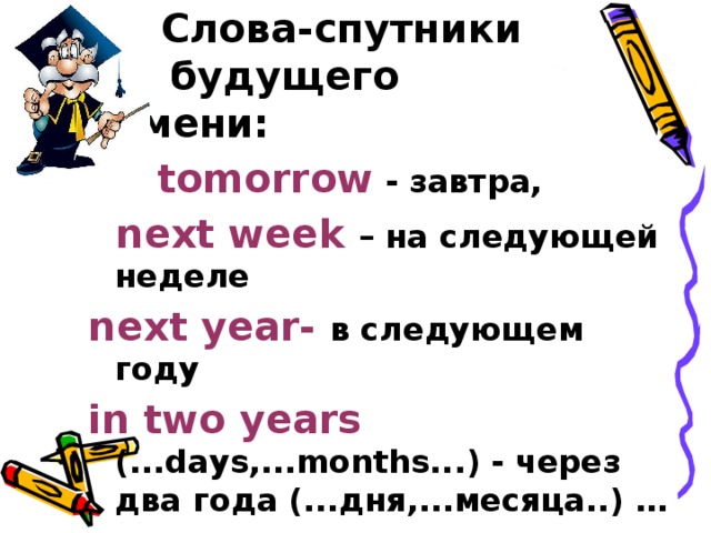  Слова-спутники  будущего времени:  tomorrow - завтра,  next week – на следующей неделе next year- в следующем году in two years (...days,...months...) - через два года (...дня,...месяца..) … 