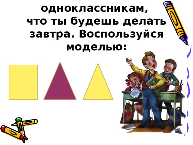 Расскажи одноклассникам,  что ты будешь делать завтра. Воспользуйся моделью: 