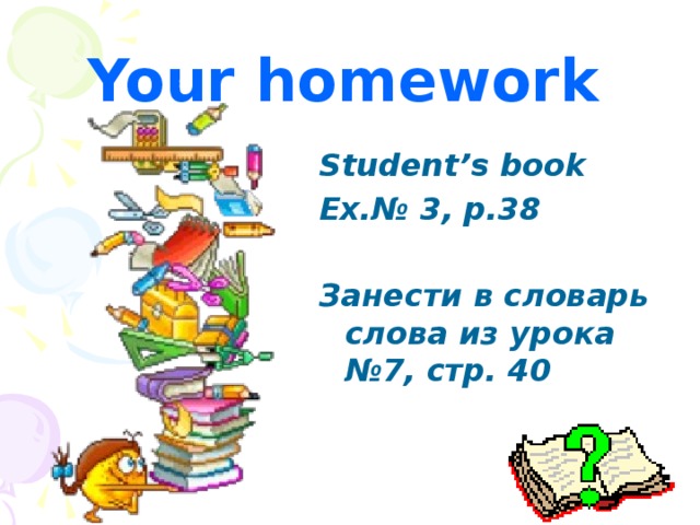 Your homework Student ’ s book Ex.№ 3, p.38  Занести в словарь слова из урока №7, стр. 40 