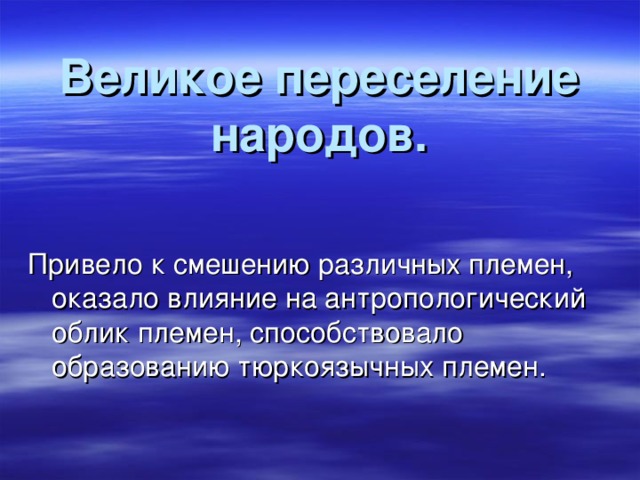 Великое переселение народов. Привело к смешению различных племен, оказало влияние на антропологический облик племен, способствовало образованию тюркоязычных племен. 