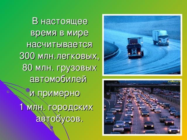  В настоящее время в мире насчитывается 300 млн.легковых, 80 млн. грузовых автомобилей и примерно 1 млн. городских автобусов.  