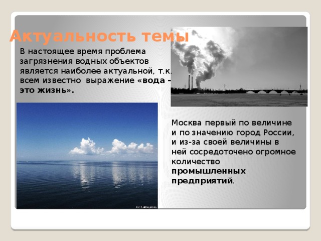 Актуальность темы В настоящее время проблема загрязнения водных объектов является наиболее актуальной, т.к. всем известно выражение «вода - это жизнь». Москва первый по величине и по значению город России, и из-за своей величины в ней сосредоточено огромное количество промышленных предприятий . 