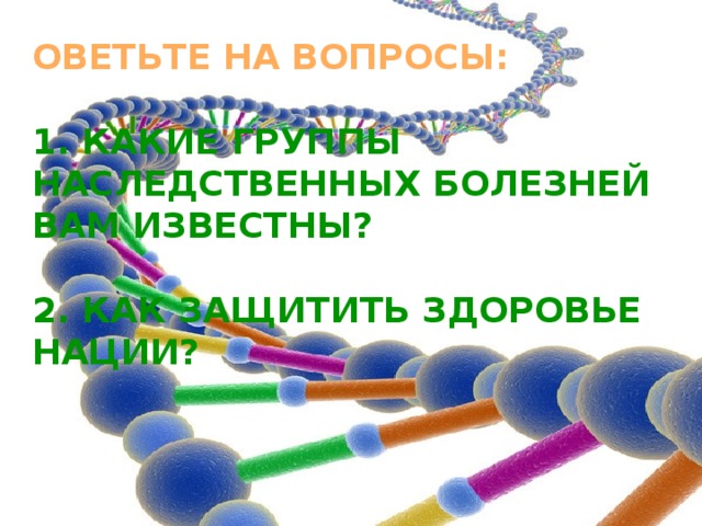 ОВЕТЬТЕ НА ВОПРОСЫ:  1. КАКИЕ ГРУППЫ НАСЛЕДСТВЕННЫХ БОЛЕЗНЕЙ ВАМ ИЗВЕСТНЫ?  2. КАК ЗАЩИТИТЬ ЗДОРОВЬЕ НАЦИИ? 